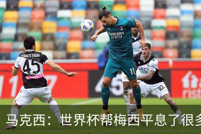 马克西：世界杯帮梅西平息了很多批评；他拼尽所有不是为了破纪录